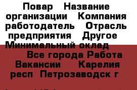 Повар › Название организации ­ Компания-работодатель › Отрасль предприятия ­ Другое › Минимальный оклад ­ 13 000 - Все города Работа » Вакансии   . Карелия респ.,Петрозаводск г.